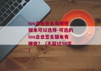 ios企业签名有哪些版本可以选择-可选的ios企业签名版本有哪些？（不超过50字） 