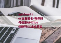 apicloud ios企业签名-教你如何使用APICloud进行iOS企业签名 
