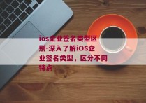 ios企业签名类型区别-深入了解iOS企业签名类型，区分不同特点 