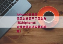 iphone5企业微信怎么安装不了怎么办(解决iphone5企业微信无法安装的问题)