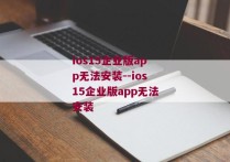 ios15企业版app无法安装--ios15企业版app无法安装 