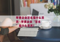 苹果企业签名是什么意思--苹果企业“签名”是什么意思？