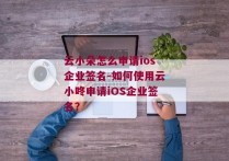 云小朵怎么申请ios企业签名-如何使用云小咚申请iOS企业签名？ 