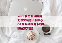 ios下载企业级应用无法安装怎么回事(iOS企业级应用下载失败解决方案)