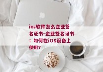 ios软件怎么企业签名证书-企业签名证书：如何在iOS设备上使用？ 