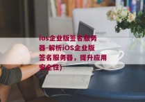 ios企业版签名服务器-解析iOS企业版签名服务器，提升应用安全性)
