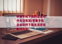 苹果手机下载的企业软件无法安装(苹果手机企业软件下载无法安装解决方法)