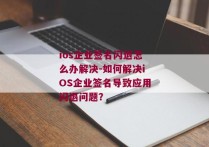 ios企业签名闪退怎么办解决-如何解决iOS企业签名导致应用闪退问题？