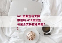 ios 企业签名支持推送吗-iOS企业签名是否支持推送功能？)