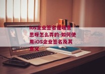 ios企业签名是啥意思呀怎么弄的-如何使用iOS企业签名及其意义