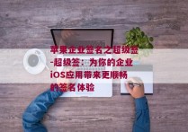 苹果企业签名之超级签-超级签：为你的企业iOS应用带来更顺畅的签名体验 