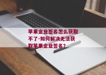 苹果企业签名怎么获取不了-如何解决无法获取苹果企业签名？ 