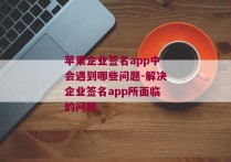 苹果企业签名app中会遇到哪些问题-解决企业签名app所面临的问题 