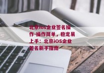 北京ios企业签名操作-操作简单，稳定易上手：北京iOS企业签名新手指南 