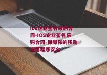 ios企业签名采购合同-IOS企业签名采购合同-保障你的移动应用程序安全 