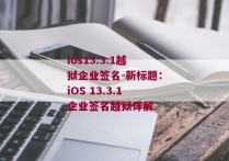 ios13.3.1越狱企业签名-新标题：iOS 13.3.1企业签名越狱详解 