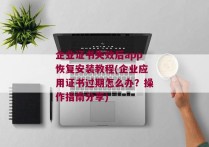 企业证书失效后app恢复安装教程(企业应用证书过期怎么办？操作指南分享)