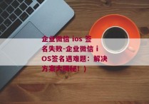 企业微信 ios 签名失败-企业微信 iOS签名遇难题：解决方案大揭秘！)