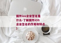 圈外ios企业签名是什么-了解圈外iOS企业签名的作用和特点)