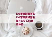 iOS苹果超级签名-iOS苹果高级签名：提升iOS App使用体验 