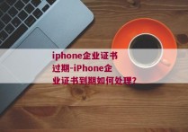 iphone企业证书过期-iPhone企业证书到期如何处理？