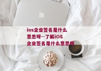 ios企业签名是什么意思呀--了解iOS企业签名是什么意思呀