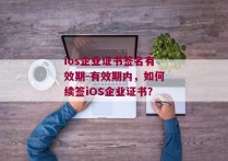 ios企业证书签名有效期-有效期内，如何续签iOS企业证书？ 