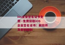 ios企业签名证书免费--免费获取iOS企业签名证书：解放开发者的限制