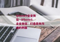 iphone5企业微信--iPhone5企业微信：打造高效沟通的利器