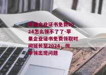 苹果企业证书免费2024怎么领不了了-苹果企业证书免费领取时间延长至2024，但申领出现问题