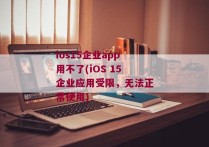 ios15企业app用不了(iOS 15企业应用受限，无法正常使用)