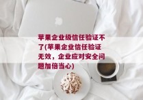 苹果企业级信任验证不了(苹果企业信任验证无效，企业应对安全问题加倍当心)