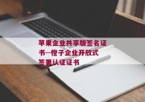 苹果企业共享版签名证书--橙子企业开放式签署认证证书