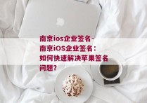 南京ios企业签名-南京iOS企业签名：如何快速解决苹果签名问题？ 