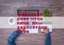 ios企业证书分发平台有哪些-50字以内的新标题：探究ios企业证书分发平台的选择及使用