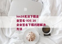 ios16无法下载企业签名-iOS 16企业签名下载问题解决方法 