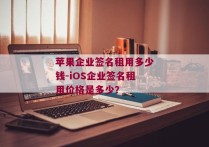 苹果企业签名租用多少钱-iOS企业签名租用价格是多少？ 