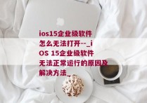 ios15企业级软件怎么无法打开--_iOS 15企业级软件无法正常运行的原因及解决方法_
