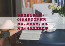 苹果企业签名工具-iOS企业签名工具优选推荐，简单易用，让你更轻松地管理应用程序 