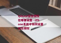 iphone信任授权在哪里设置--iPhone系统中如何设置信任授权