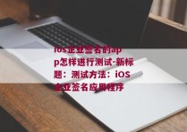 ios企业签名的app怎样进行测试-新标题：测试方法：iOS企业签名应用程序 