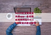 ios14无法安装企业级app--企业级应用如何在iOS 14中安装问题全解析