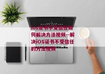 ios证书不受信任如何解决方法视频--解决iOS证书不受信任的方法视频