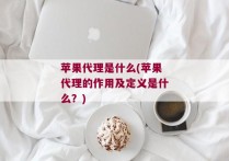 苹果代理是什么(苹果代理的作用及定义是什么？)