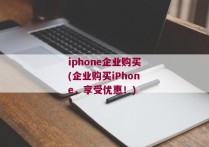 iphone企业购买(企业购买iPhone，享受优惠！)