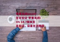 苹果关闭ios147签名验证-苹果关闭iOS 14.7版本签名验证，设备无法降级 