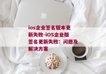 ios企业签名版本更新失败-iOS企业版签名更新失败：问题及解决方案