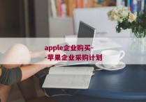 apple企业购买--苹果企业采购计划