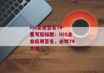 ios企业签名74-重写后标题：iOS企业应用签名，必知74大全 