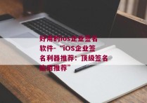 好用的ios企业签名软件-“iOS企业签名利器推荐：顶级签名应用推荐” 